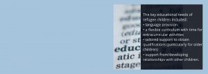 Information from a report saying 'The key educational needs of refugee children included: language provision, a flexible curriculum with time for extra-curricular activities, tailored support to obtain qualifications ( particularly for older children) and support from/developing relationships with other children
